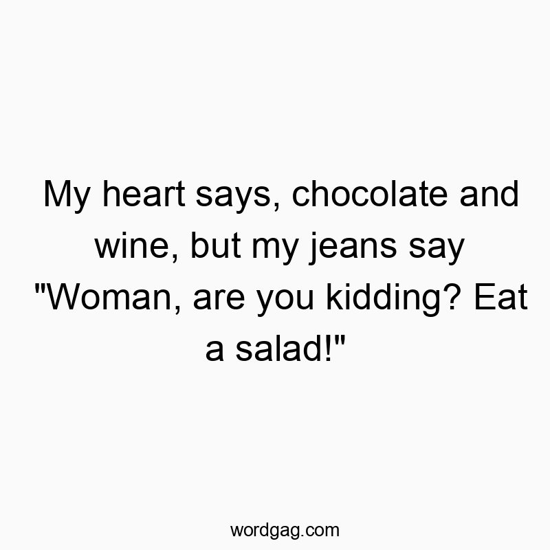 My heart says, chocolate and wine, but my jeans say “Woman, are you kidding? Eat a salad!”