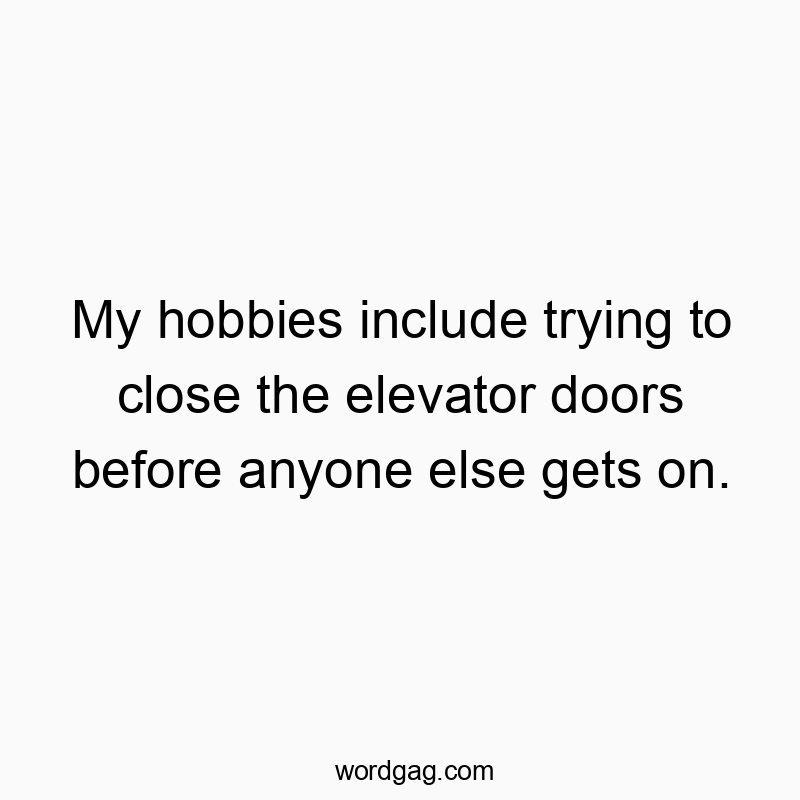 My hobbies include trying to close the elevator doors before anyone else gets on.