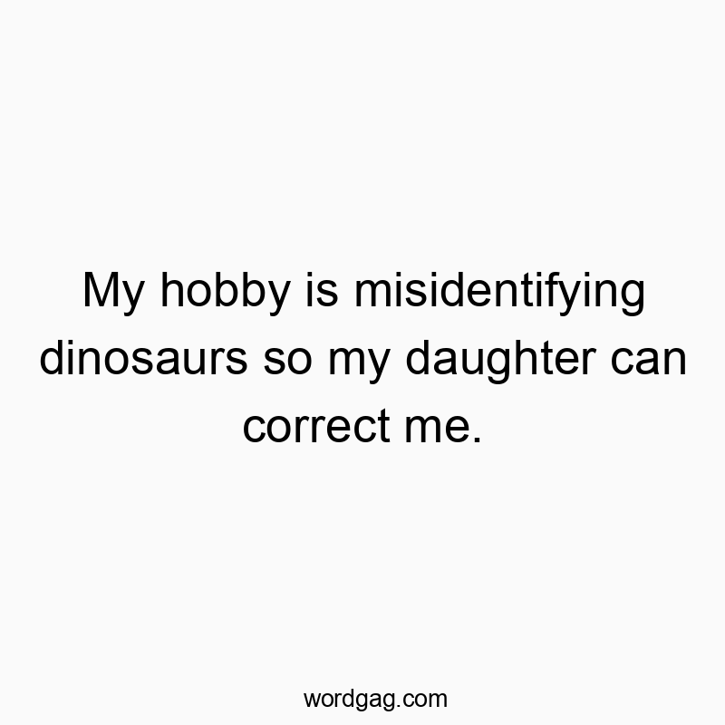 My hobby is misidentifying dinosaurs so my daughter can correct me.