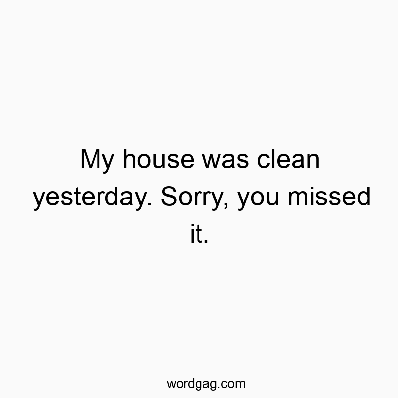 164 Funny sorry quotes - My house was clean yesterday. Sorry, you missed it.