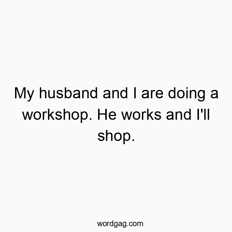 My husband and I are doing a workshop. He works and I’ll shop.