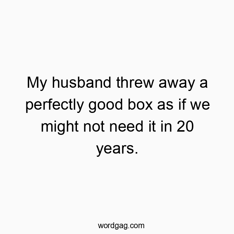 My husband threw away a perfectly good box as if we might not need it in 20 years.