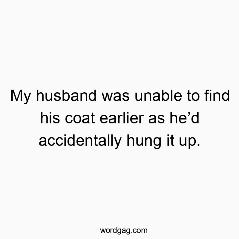 My husband was unable to find his coat earlier as heโd accidentally hung it up.