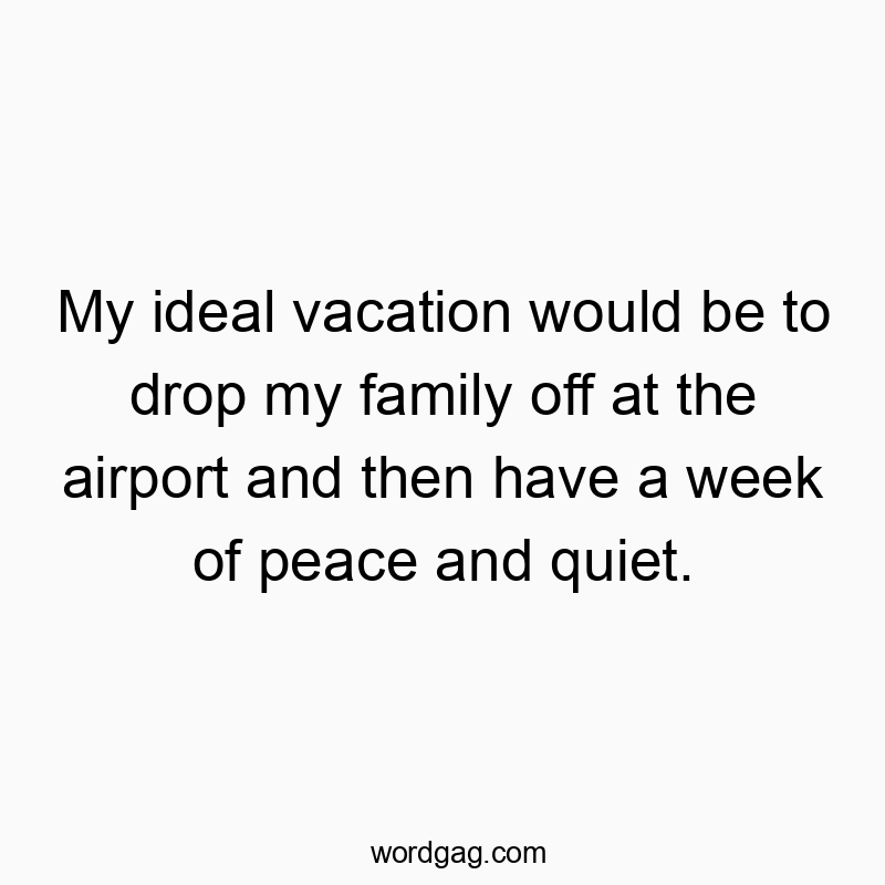 My ideal vacation would be to drop my family off at the airport and then have a week of peace and quiet. My ideal vacation would be to drop my family off at the airport and then have a week of peace and quiet.