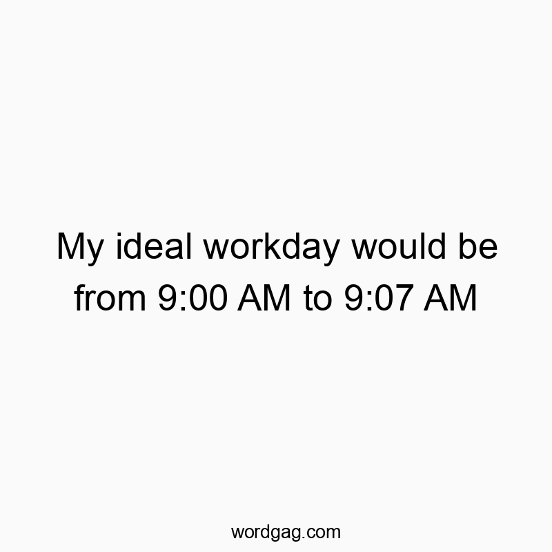My ideal workday would be from 9:00 AM to 9:07 AM