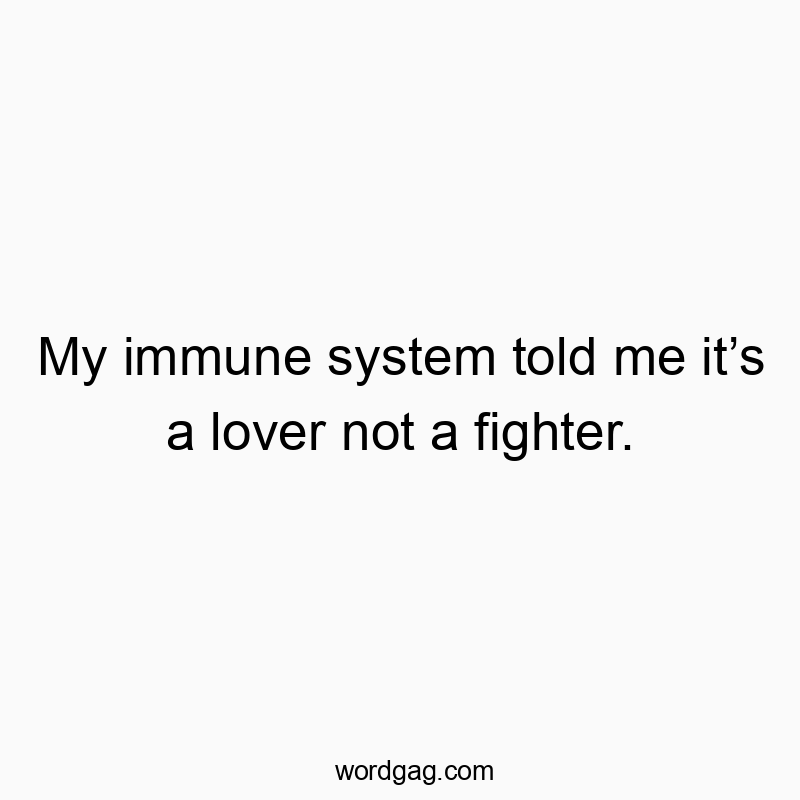 My immune system told me it’s a lover not a fighter.