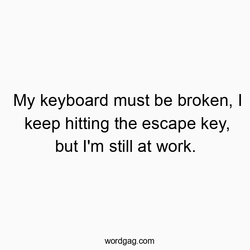 My keyboard must be broken, I keep hitting the escape key, but I’m still at work.