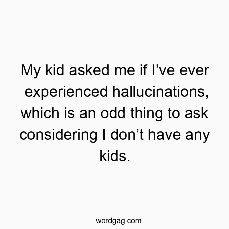 My kid asked me if I’ve ever experienced hallucinations, which is an odd thing to ask considering I don’t have any kids.