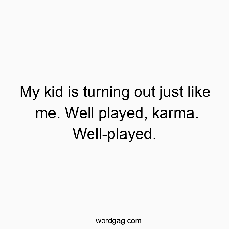 My kid is turning out just like me. Well played, karma. Well-played.