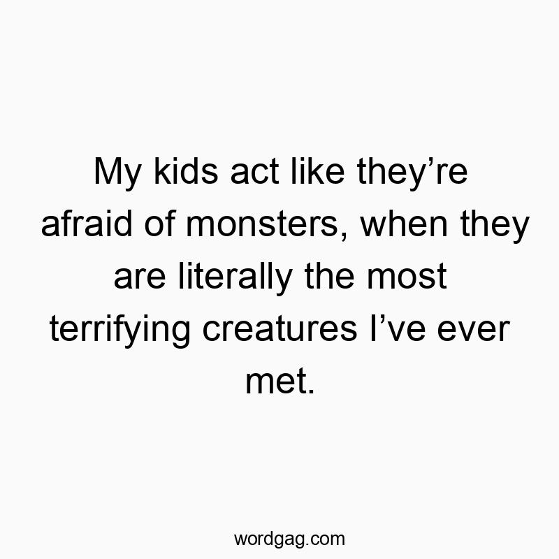Funny kids quotes - My kids act like they’re afraid of monsters, when they are literally the most terrifying creatures I’ve ever met.