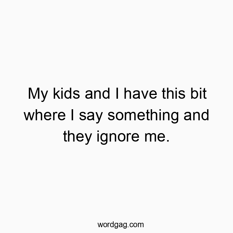 Funny kids quotes - My kids and I have this bit where I say something and they ignore me.
