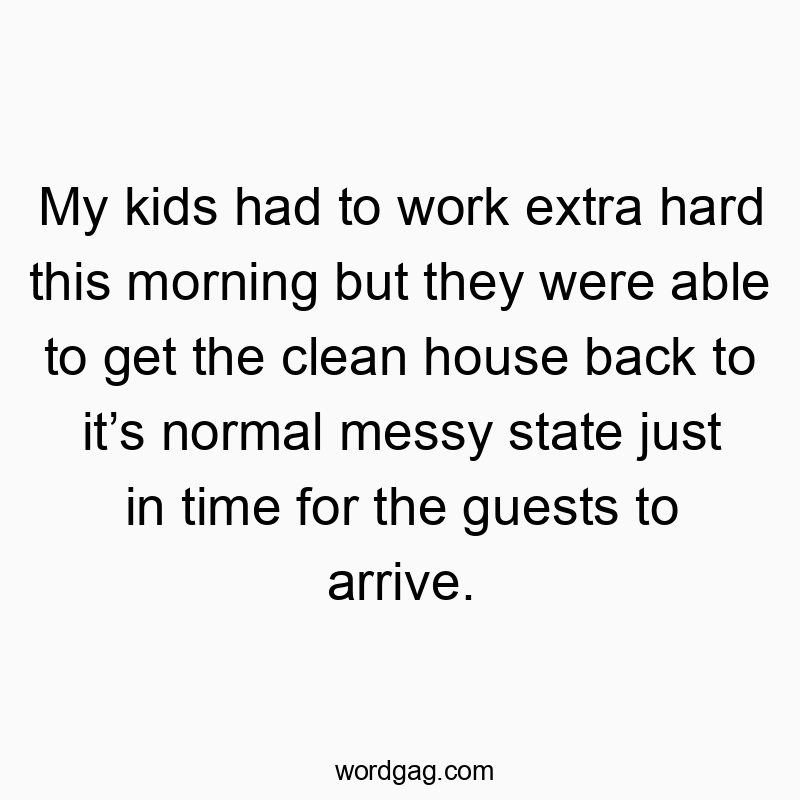 My kids had to work extra hard this morning but they were able to get the clean house back to it’s normal messy state just in time for the guests to arrive.