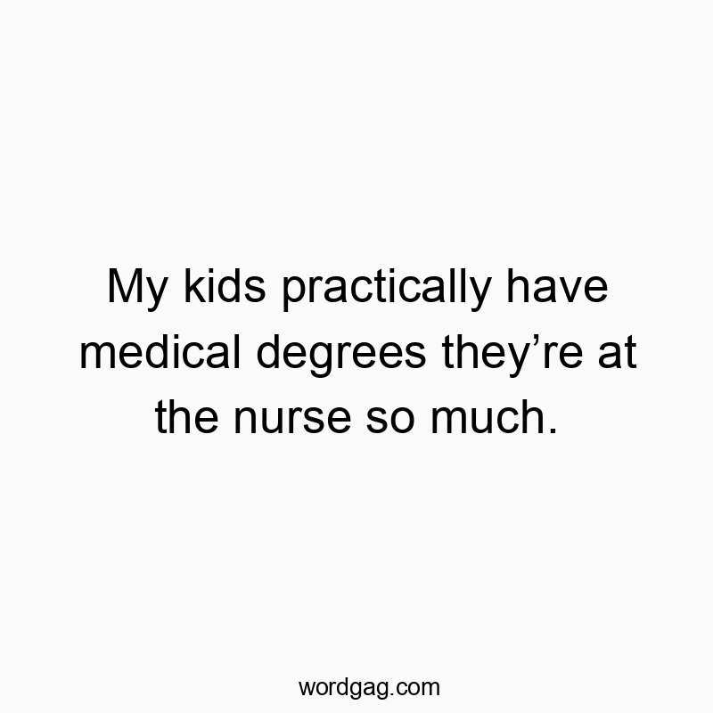 My kids practically have medical degrees theyโre at the nurse so much.
