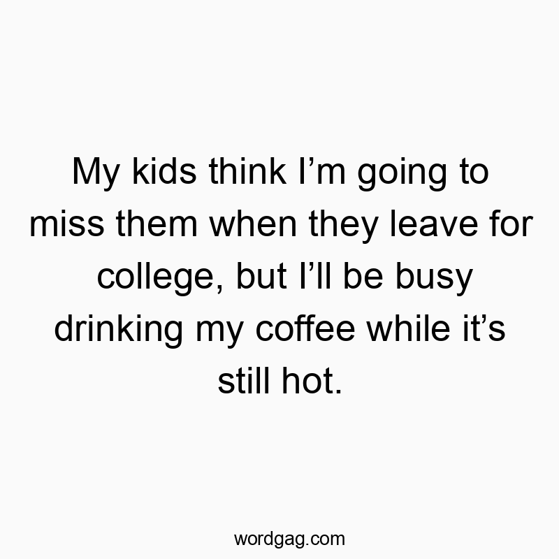 Funny kids quotes - My kids think I’m going to miss them when they leave for college, but I’ll be busy drinking my coffee while it’s still hot.