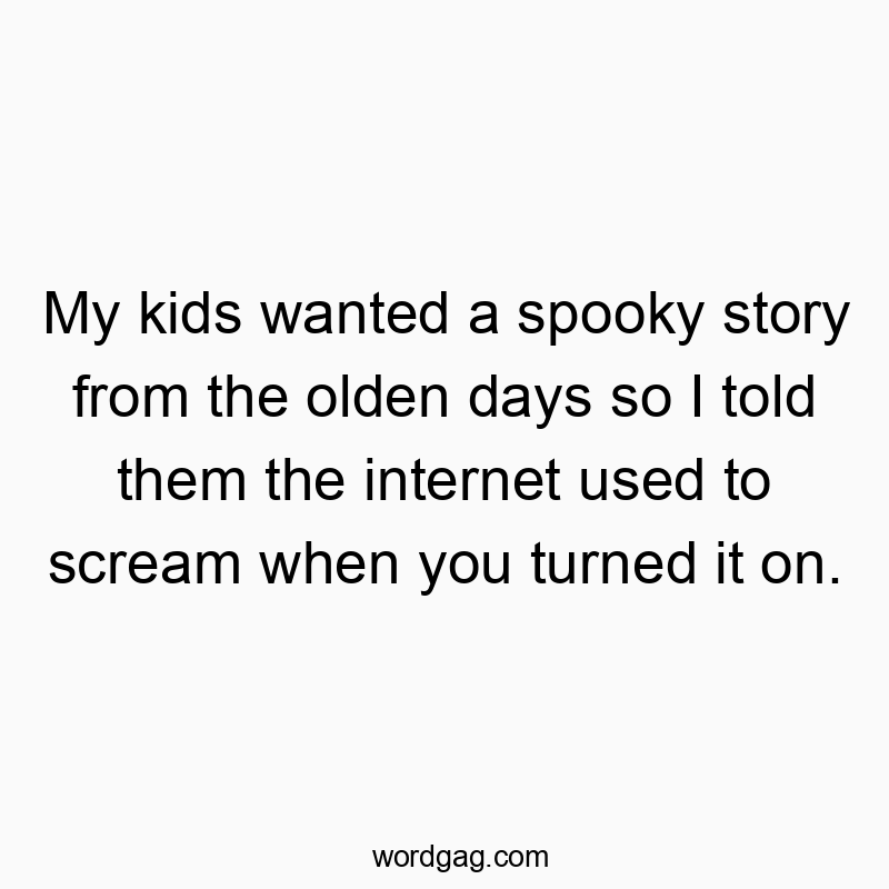 My kids wanted a spooky story from the olden days so I told them the internet used to scream when you turned it on.