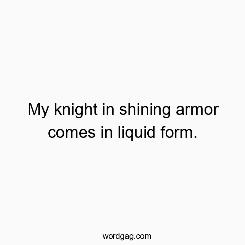 My knight in shining armor comes in liquid form.