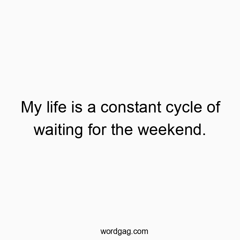 My life is a constant cycle of waiting for the weekend.