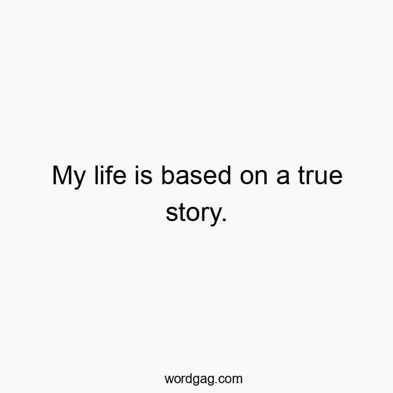 My life is based on a true story.