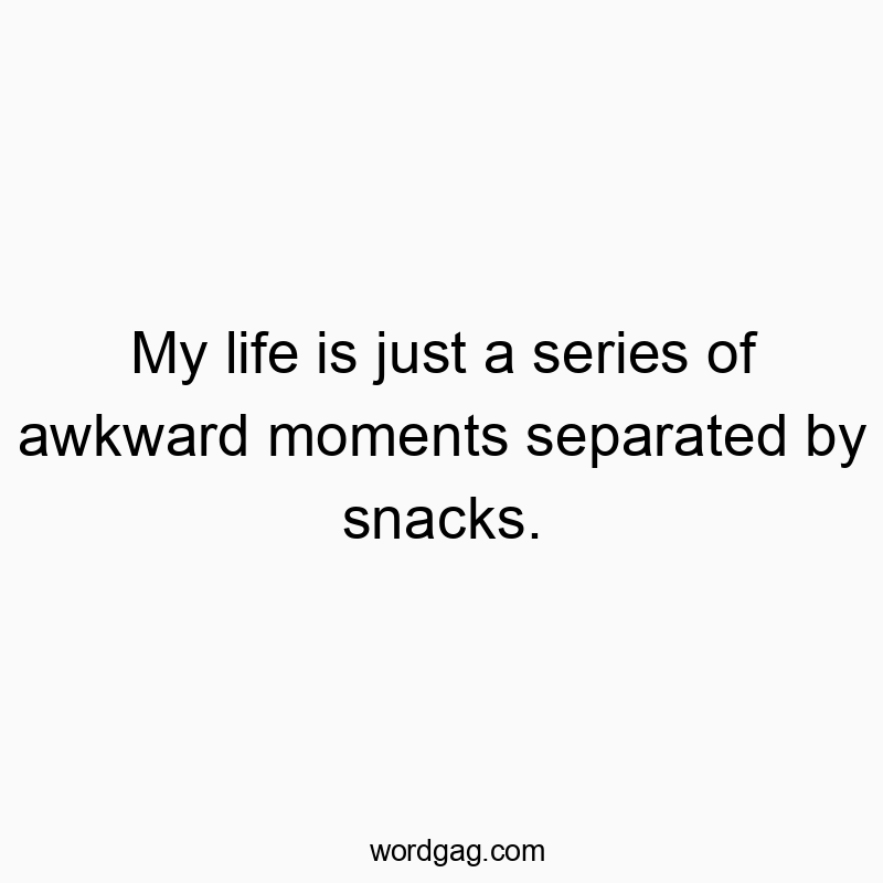 My life is just a series of awkward moments separated by snacks.