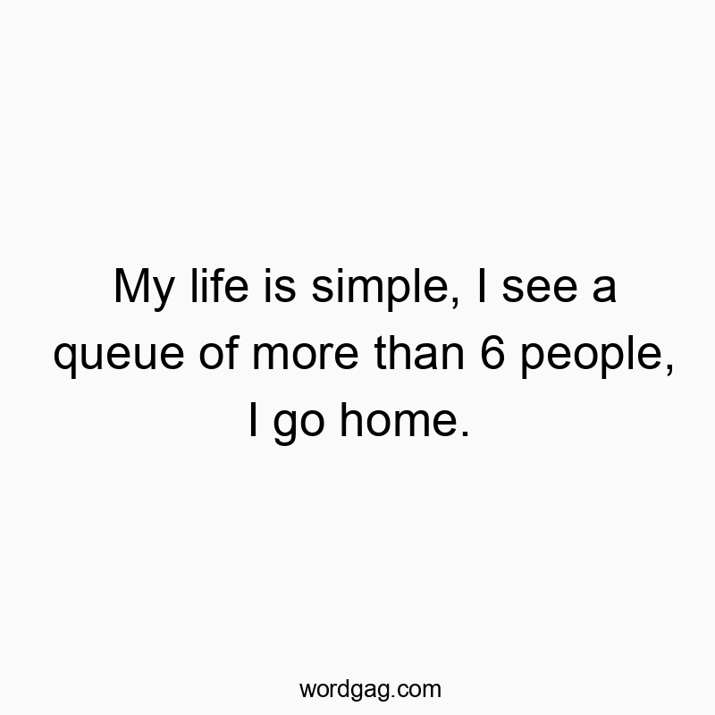 My life is simple, I see a queue of more than 6 people, I go home.