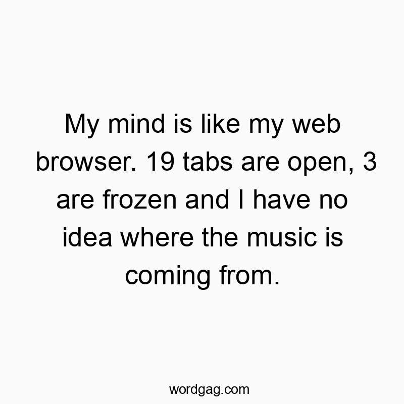My mind is like my web browser. 19 tabs are open, 3 are fro…