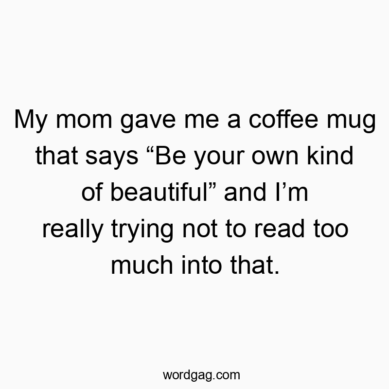My mom gave me a coffee mug that says โBe your own kind of beautifulโ and Iโm really trying not to read too much into that.
