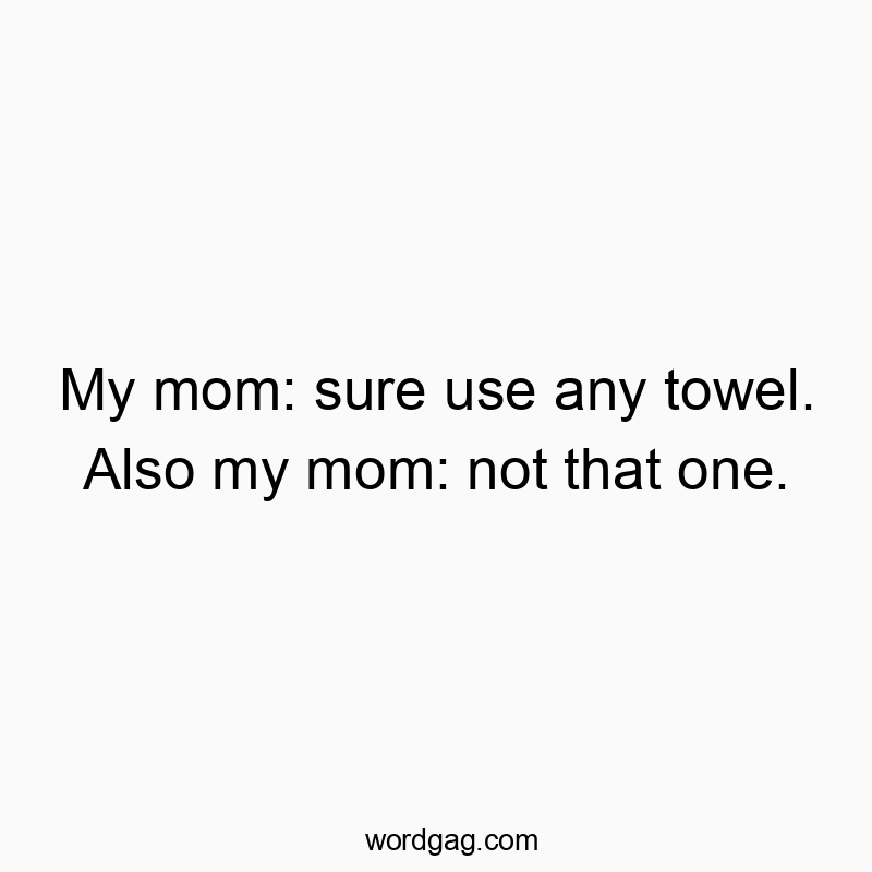 My mom: sure use any towel. Also my mom: not that one.