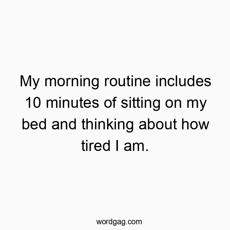 My morning routine includes 10 minutes of sitting on my bed…