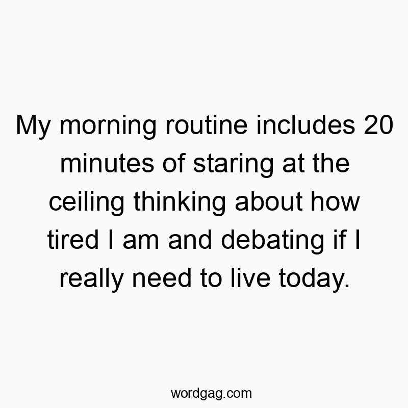 My morning routine includes 20 minutes of staring at the ceiling thinking about how tired I am and debating if I really need to live today.
