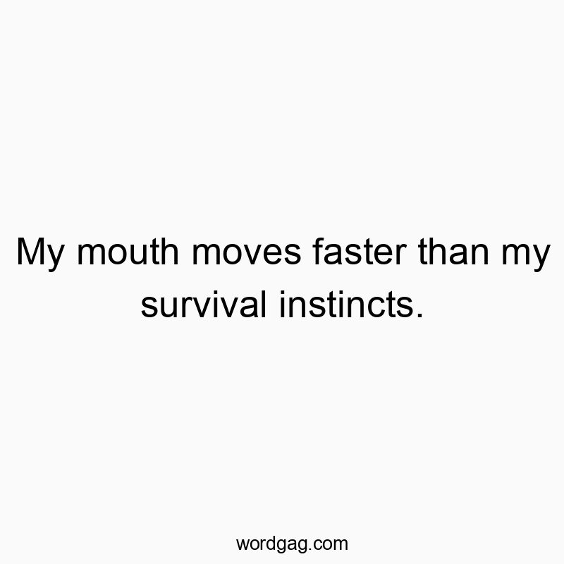 My mouth moves faster than my survival instincts.