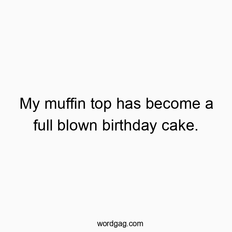 My muffin top has become a full blown birthday cake.