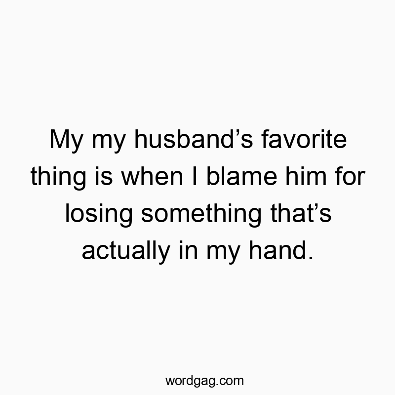 My my husbandโs favorite thing is when I blame him for losing something thatโs actually in my hand.