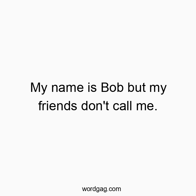 My name is Bob but my friends don’t call me.