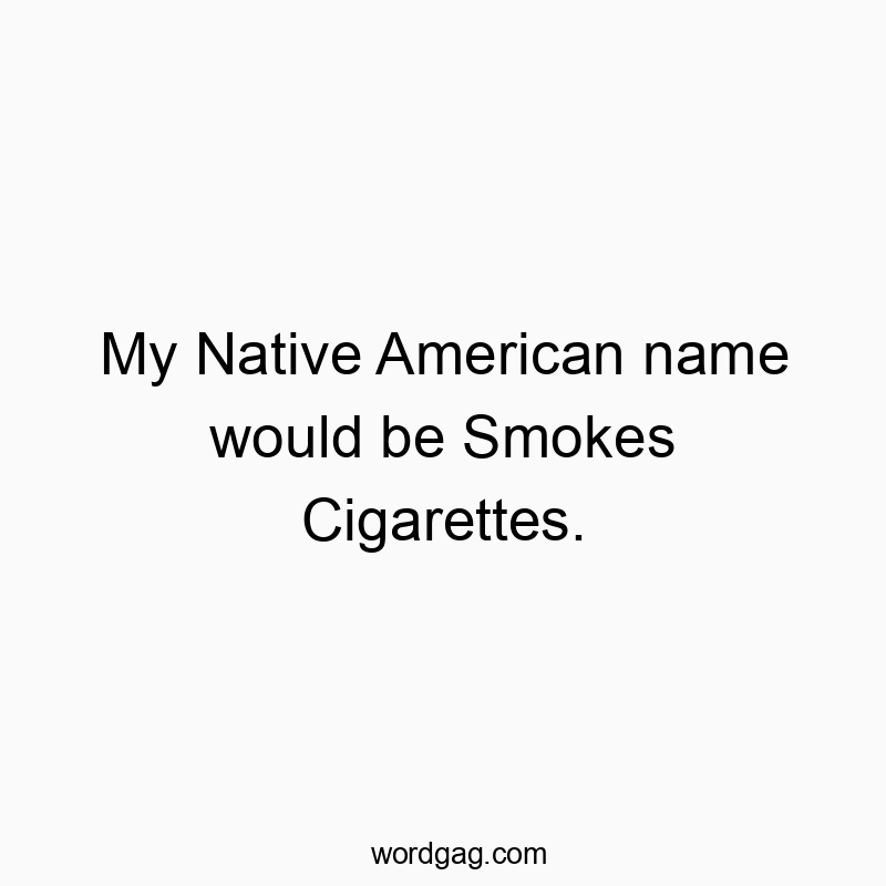 My Native American name would be Smokes Cigarettes.