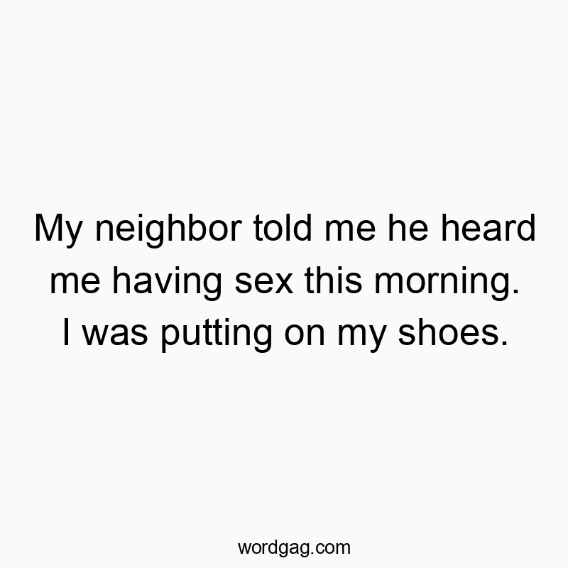My neighbor told me he heard me having sex this morning. I was putting on my shoes.