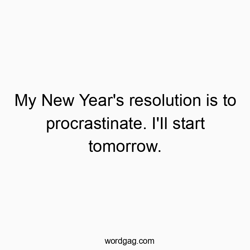 My New Year’s resolution is to procrastinate. I’Il start tomorrow.