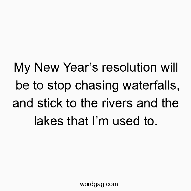 My New Year’s resolution will be to stop chasing waterfalls, and stick to the rivers and the lakes that I’m used to.