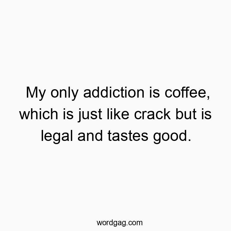 My only addiction is coffee, which is just like crack but is legal and tastes good.