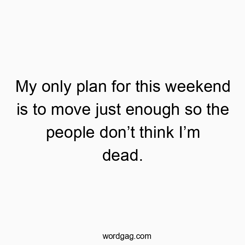 My only plan for this weekend is to move just enough so the people donโt think Iโm dead.
