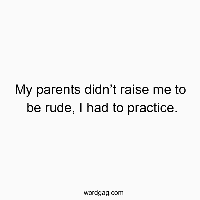 My parents didnโt raise me to be rude, I had to practice.