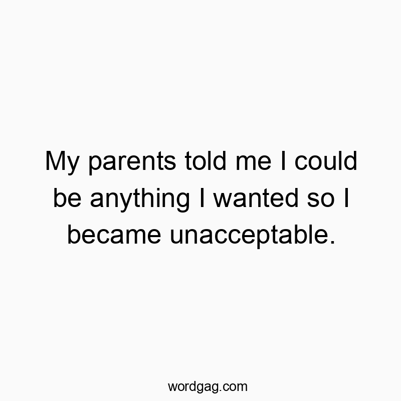 My parents told me I could be anything I wanted so I became unacceptable.