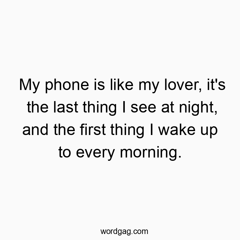 My phone is like my lover, it’s the last thing I see…