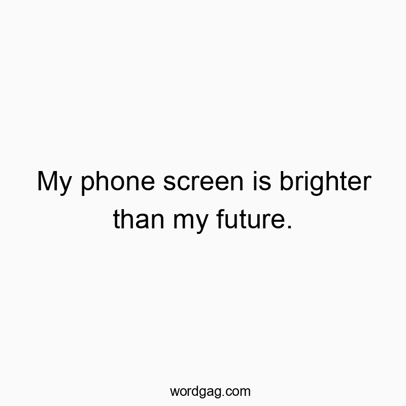 My phone screen is brighter than my future.
