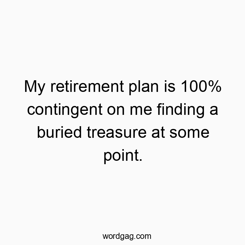 Funny buried treasure quotes - My retirement plan is 100% contingent on me finding a burie…
