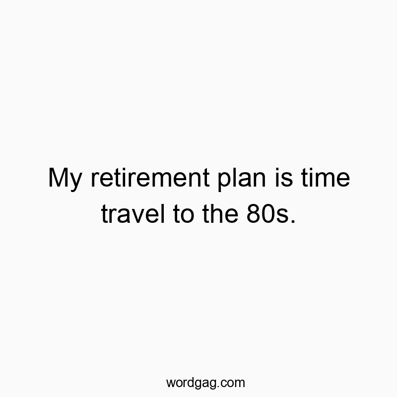 My retirement plan is time travel to the 80s.