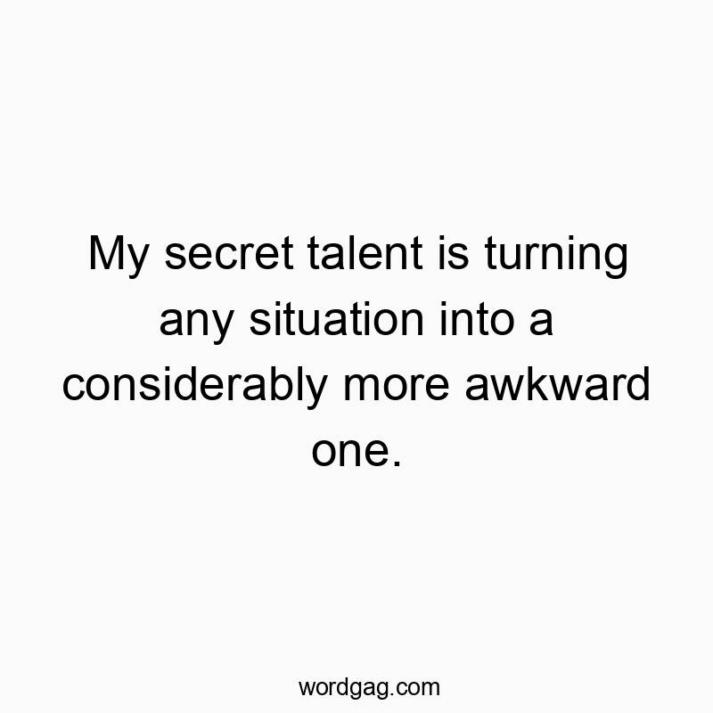 My secret talent is turning any situation into a considerably more awkward one.