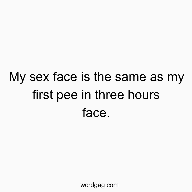 83 Funny face quotes - My sex face is the same as my first pee in three hours face.