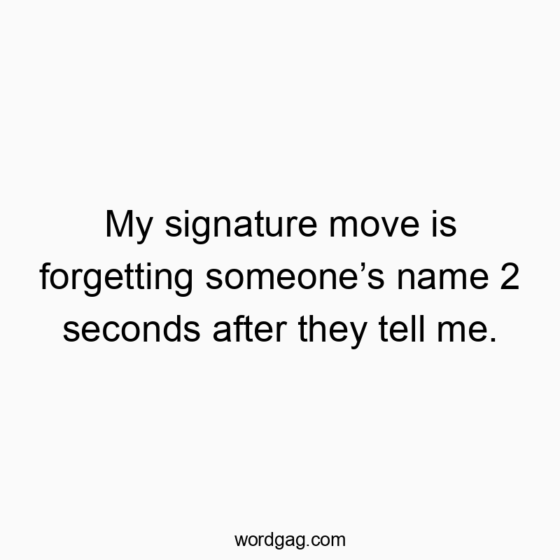 My signature move is forgetting someone’s name 2 seconds after they tell me.