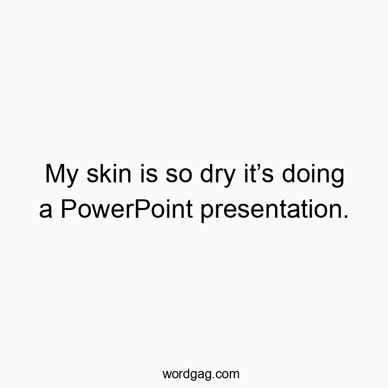 My skin is so dry it’s doing a PowerPoint presentation.