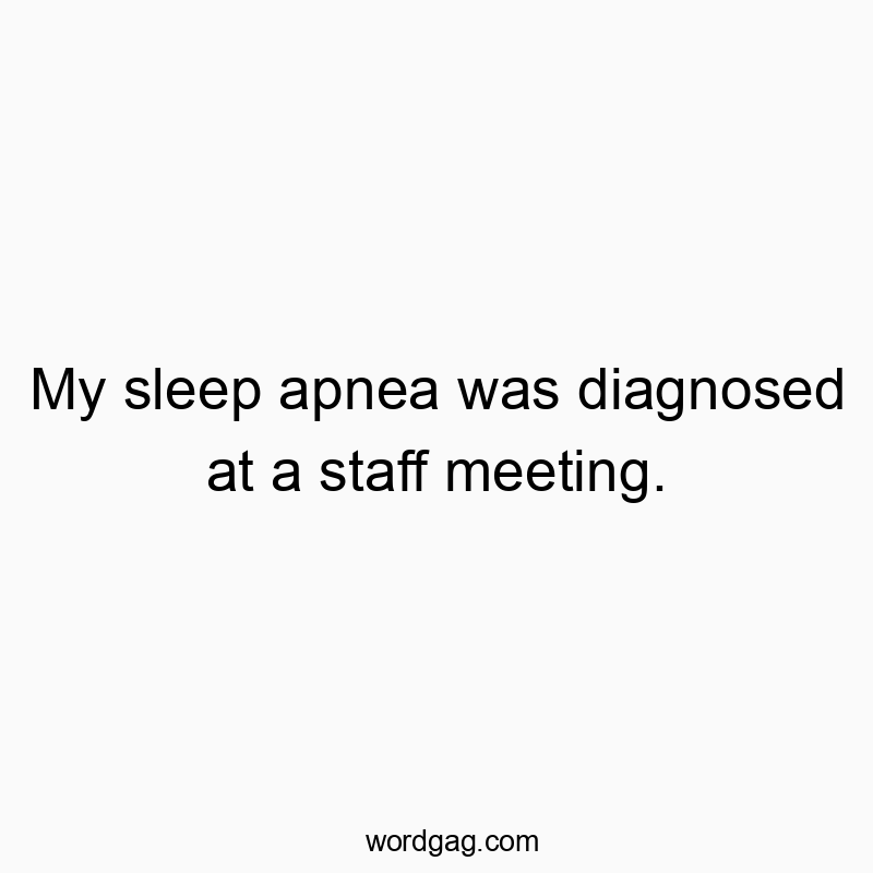 Funny staff meeting quotes - My sleep apnea was diagnosed at a staff meeting.